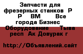Запчасти для фрезерных станков 6Р82, 6Р12, ВМ127. - Все города Бизнес » Оборудование   . Тыва респ.,Ак-Довурак г.